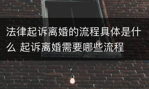 法律起诉离婚的流程具体是什么 起诉离婚需要哪些流程