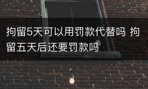 拘留5天可以用罚款代替吗 拘留五天后还要罚款吗