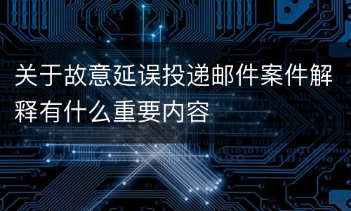 关于故意延误投递邮件案件解释有什么重要内容