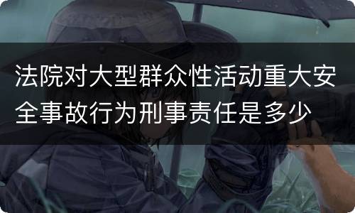 法院对大型群众性活动重大安全事故行为刑事责任是多少
