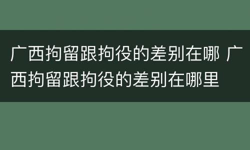 广西拘留跟拘役的差别在哪 广西拘留跟拘役的差别在哪里
