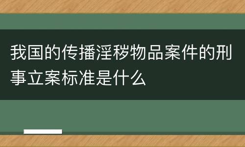 我国的传播淫秽物品案件的刑事立案标准是什么