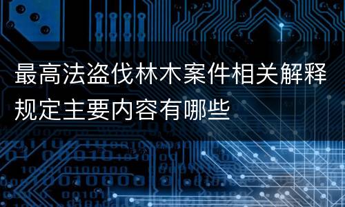 最高法盗伐林木案件相关解释规定主要内容有哪些