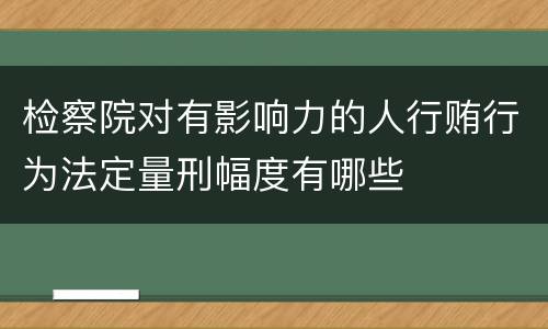 检察院对有影响力的人行贿行为法定量刑幅度有哪些