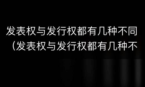 发表权与发行权都有几种不同（发表权与发行权都有几种不同之处）