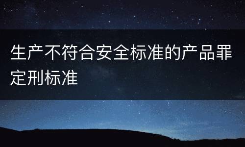 生产不符合安全标准的产品罪定刑标准