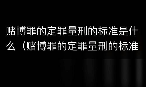 赌博罪的定罪量刑的标准是什么（赌博罪的定罪量刑的标准是什么意思）