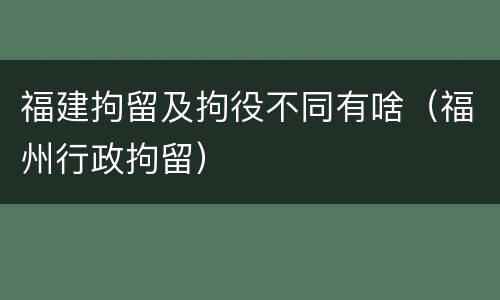 福建拘留及拘役不同有啥（福州行政拘留）