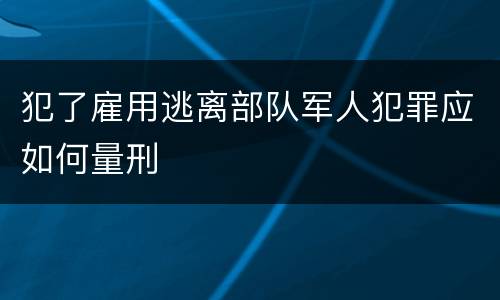 犯了雇用逃离部队军人犯罪应如何量刑