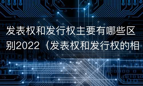 发表权和发行权主要有哪些区别2022（发表权和发行权的相同点）
