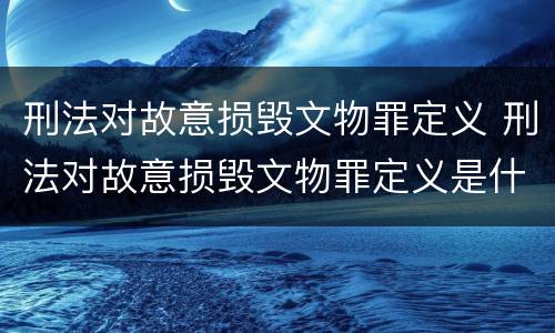 刑法对故意损毁文物罪定义 刑法对故意损毁文物罪定义是什么