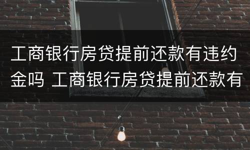 工商银行房贷提前还款有违约金吗 工商银行房贷提前还款有违约金吗满