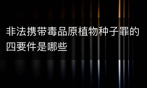 非法携带毒品原植物种子罪的四要件是哪些