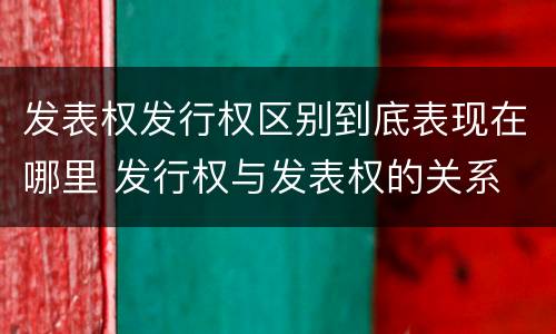 发表权发行权区别到底表现在哪里 发行权与发表权的关系