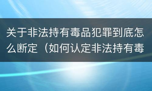 关于非法持有毒品犯罪到底怎么断定（如何认定非法持有毒品罪）