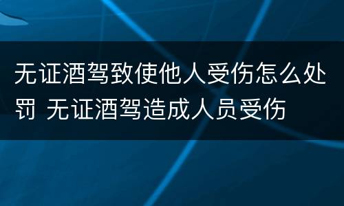 无证酒驾致使他人受伤怎么处罚 无证酒驾造成人员受伤