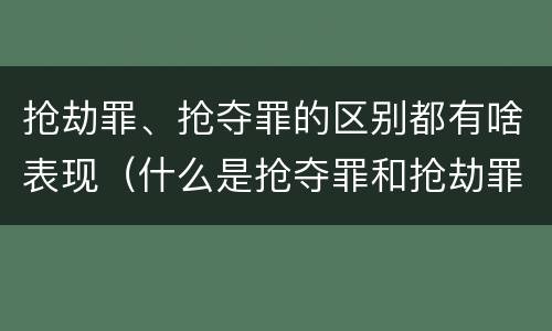 抢劫罪、抢夺罪的区别都有啥表现（什么是抢夺罪和抢劫罪）