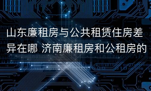 山东廉租房与公共租赁住房差异在哪 济南廉租房和公租房的区别