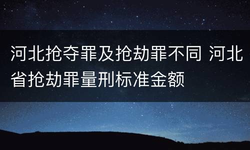 河北抢夺罪及抢劫罪不同 河北省抢劫罪量刑标准金额