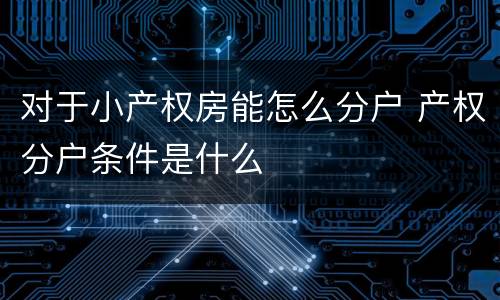 对于小产权房能怎么分户 产权分户条件是什么
