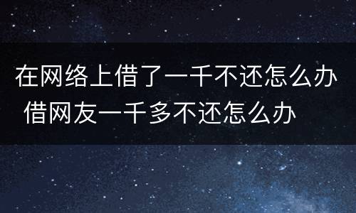 在网络上借了一千不还怎么办 借网友一千多不还怎么办