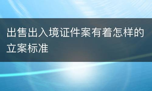 出售出入境证件案有着怎样的立案标准