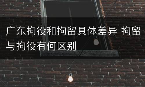 广东拘役和拘留具体差异 拘留与拘役有何区别