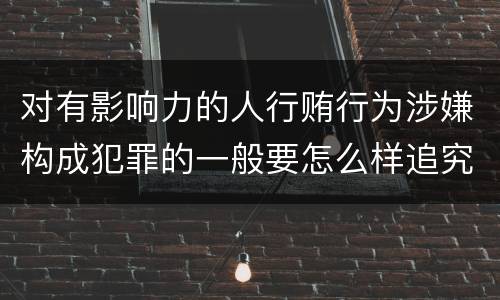 对有影响力的人行贿行为涉嫌构成犯罪的一般要怎么样追究法律责任