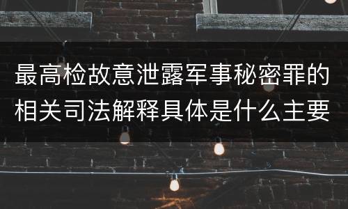 最高检故意泄露军事秘密罪的相关司法解释具体是什么主要规定
