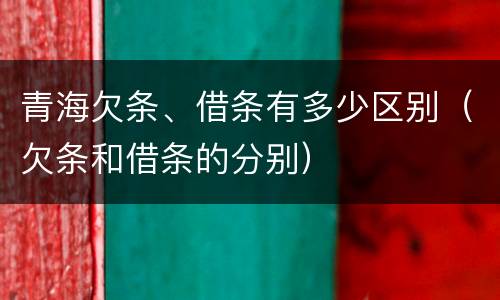 青海欠条、借条有多少区别（欠条和借条的分别）