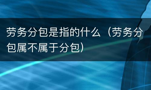 劳务分包是指的什么（劳务分包属不属于分包）