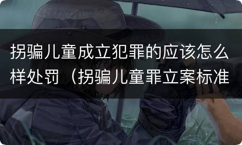 拐骗儿童成立犯罪的应该怎么样处罚（拐骗儿童罪立案标准）