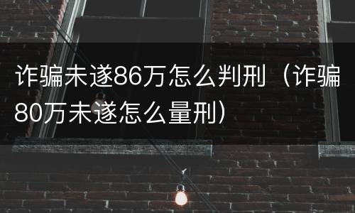 诈骗未遂86万怎么判刑（诈骗80万未遂怎么量刑）