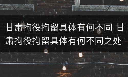 甘肃拘役拘留具体有何不同 甘肃拘役拘留具体有何不同之处