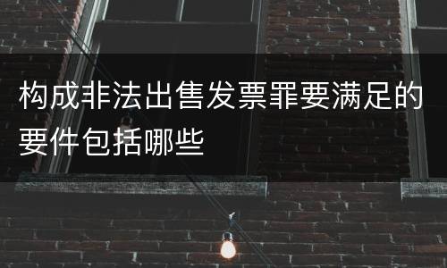 构成非法出售发票罪要满足的要件包括哪些