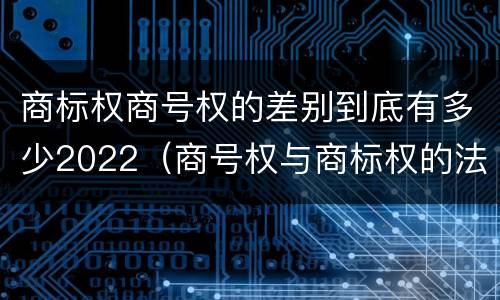 商标权商号权的差别到底有多少2022（商号权与商标权的法律冲突与解决）