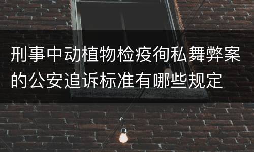 刑事中动植物检疫徇私舞弊案的公安追诉标准有哪些规定
