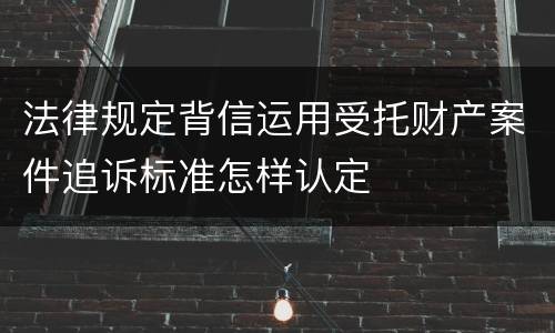 法律规定背信运用受托财产案件追诉标准怎样认定