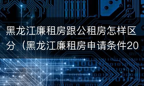 黑龙江廉租房跟公租房怎样区分（黑龙江廉租房申请条件2019）
