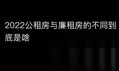 2022公租房与廉租房的不同到底是啥