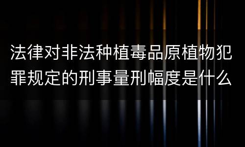 法律对非法种植毒品原植物犯罪规定的刑事量刑幅度是什么