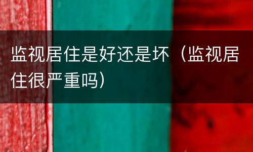 监视居住是好还是坏（监视居住很严重吗）