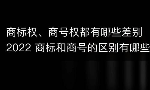 商标权、商号权都有哪些差别2022 商标和商号的区别有哪些?