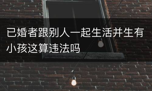已婚者跟别人一起生活并生有小孩这算违法吗