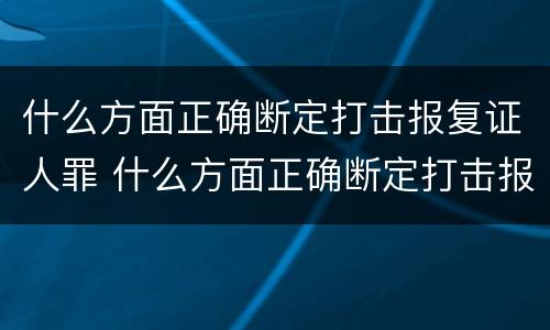 什么方面正确断定打击报复证人罪 什么方面正确断定打击报复证人罪的行为