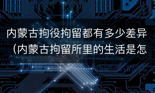 内蒙古拘役拘留都有多少差异（内蒙古拘留所里的生活是怎么样的）