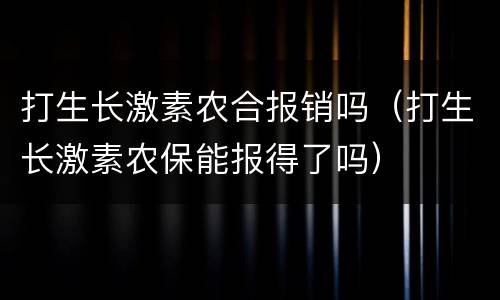打生长激素农合报销吗（打生长激素农保能报得了吗）