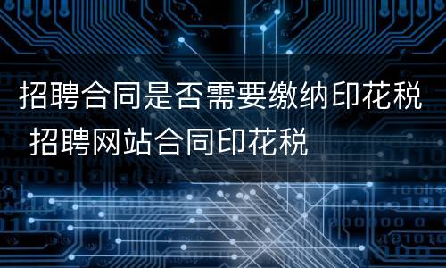 招聘合同是否需要缴纳印花税 招聘网站合同印花税