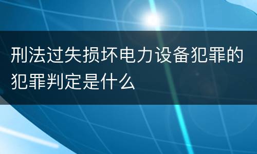刑法过失损坏电力设备犯罪的犯罪判定是什么