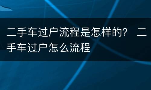 二手车过户流程是怎样的？ 二手车过户怎么流程